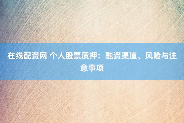 在线配资网 个人股票质押:融资渠道、风险与注意事项