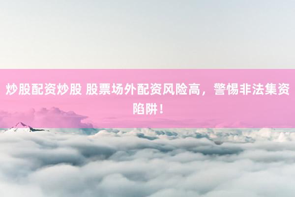 炒股配资炒股 股票场外配资风险高,警惕非法集资陷阱!