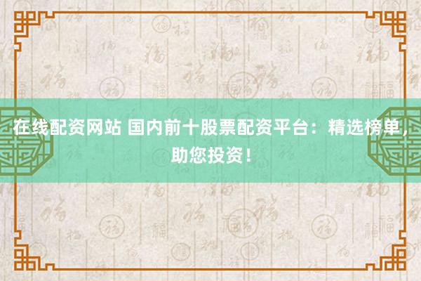 在线配资网站 国内前十股票配资平台:精选榜单,助您投资!