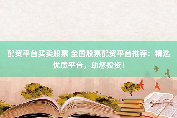 配资平台买卖股票 全国股票配资平台推荐:精选优质平台,助您投资!