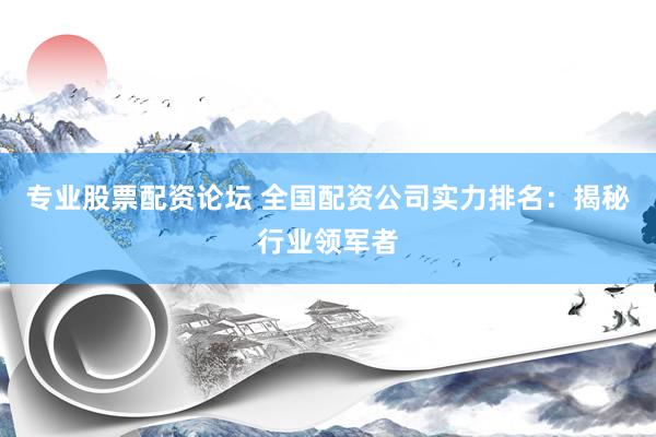 专业股票配资论坛 全国配资公司实力排名:揭秘行业领军者