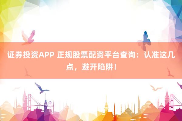 证券投资APP 正规股票配资平台查询:认准这几点,避开陷阱!