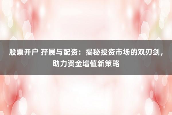 股票开户 孖展与配资:揭秘投资市场的双刃剑,助力资金增值新策略