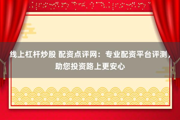 线上杠杆炒股 配资点评网:专业配资平台评测,助您投资路上更安心