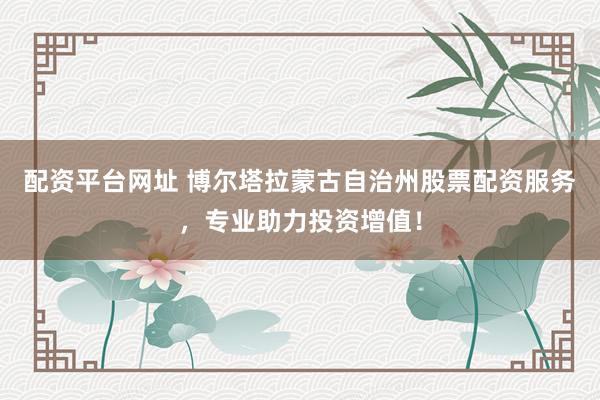 配资平台网址 博尔塔拉蒙古自治州股票配资服务,专业助力投资增值!