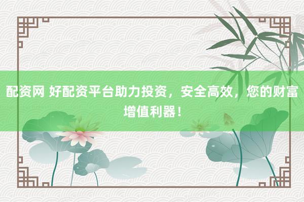 配资网 好配资平台助力投资,安全高效,您的财富增值利器!