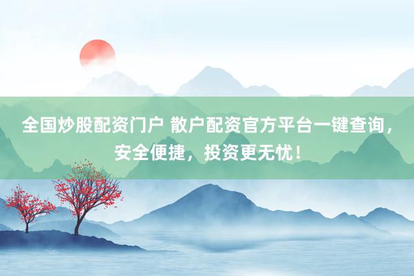 全国炒股配资门户 散户配资官方平台一键查询,安全便捷,投资更无忧!