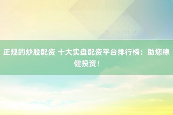 正规的炒股配资 十大实盘配资平台排行榜:助您稳健投资!