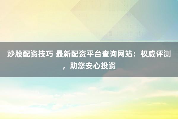 炒股配资技巧 最新配资平台查询网站:权威评测,助您安心投资