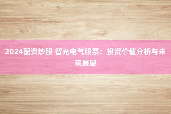 2024配资炒股 智光电气股票：投资价值分析与未来展望