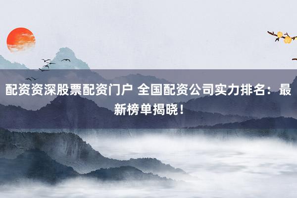配资资深股票配资门户 全国配资公司实力排名：最新榜单揭晓！