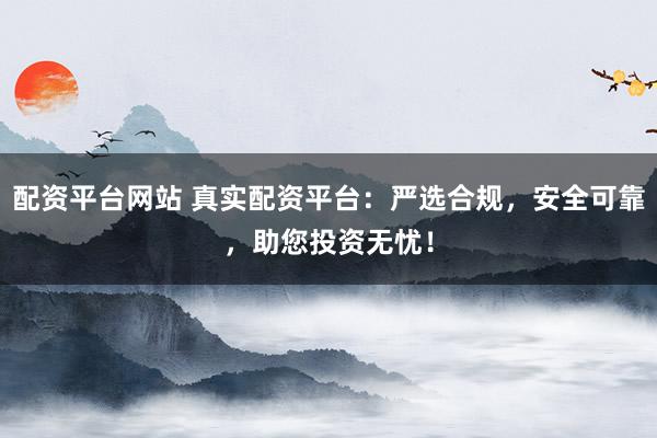 配资平台网站 真实配资平台:严选合规,安全可靠,助您投资无忧!