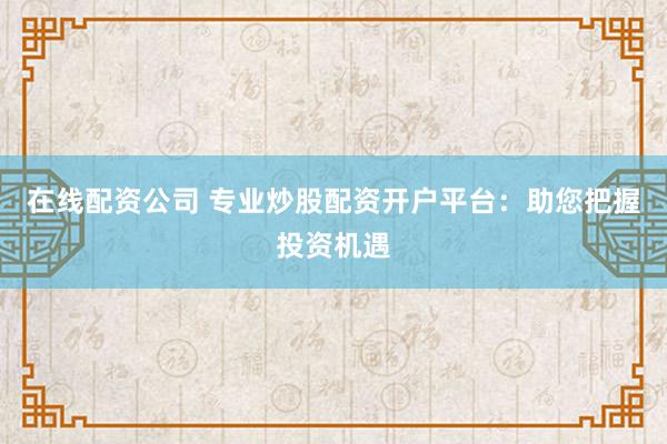 在线配资公司 专业炒股配资开户平台:助您把握投资机遇