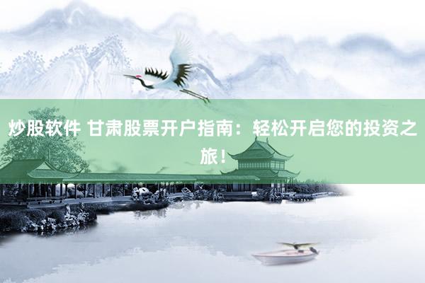 炒股软件 甘肃股票开户指南:轻松开启您的投资之旅!