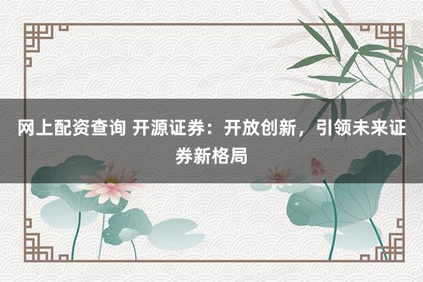 网上配资查询 开源证券:开放创新,引领未来证券新格局