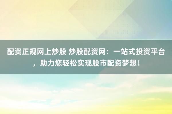 配资正规网上炒股 炒股配资网:一站式投资平台,助力您轻松实现股市配资梦想!