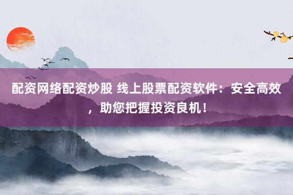 配资网络配资炒股 线上股票配资软件:安全高效,助您把握投资良机!
