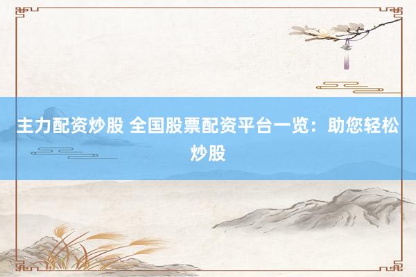 主力配资炒股 全国股票配资平台一览:助您轻松炒股