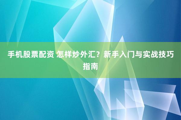 手机股票配资 怎样炒外汇？新手入门与实战技巧指南