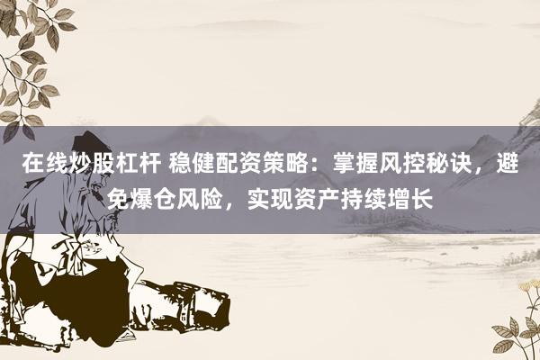 在线炒股杠杆 稳健配资策略:掌握风控秘诀,避免爆仓风险,实现资产持续增长