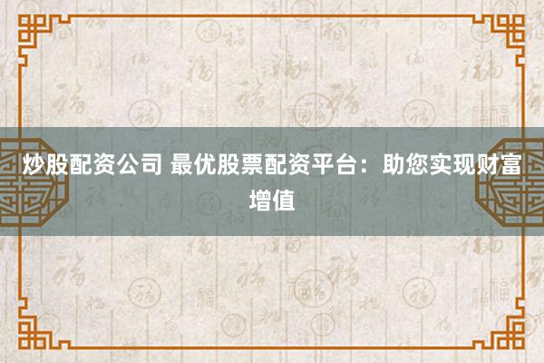 炒股配资公司 最优股票配资平台:助您实现财富增值