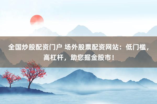 全国炒股配资门户 场外股票配资网站：低门槛，高杠杆，助您掘金股市！