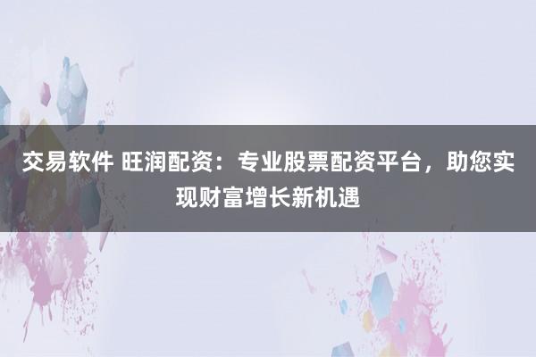 交易软件 旺润配资：专业股票配资平台，助您实现财富增长新机遇