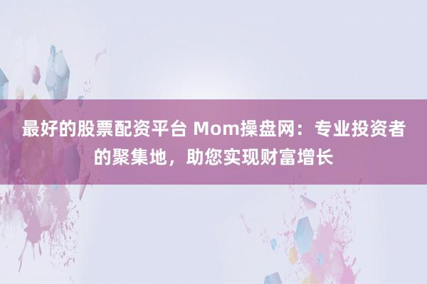 最好的股票配资平台 Mom操盘网：专业投资者的聚集地，助您实现财富增长
