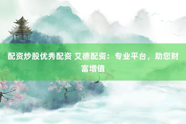 配资炒股优秀配资 艾德配资:专业平台,助您财富增值