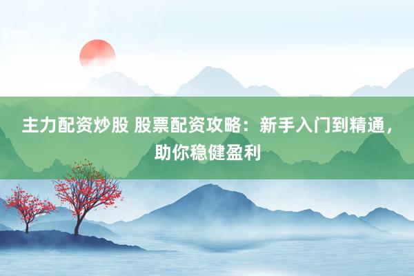 主力配资炒股 股票配资攻略:新手入门到精通,助你稳健盈利