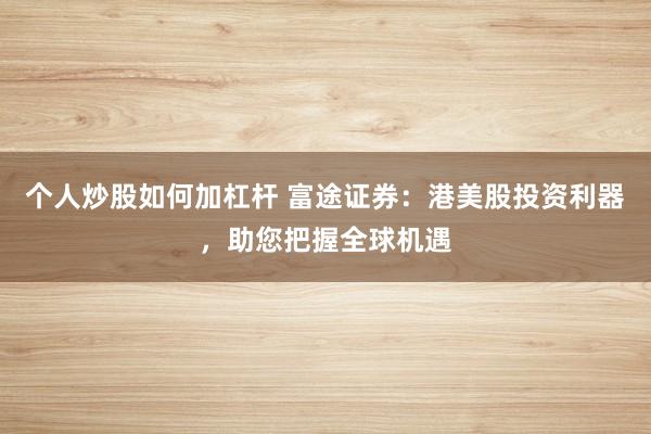 个人炒股如何加杠杆 富途证券:港美股投资利器,助您把握全球机遇