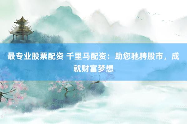 最专业股票配资 千里马配资:助您驰骋股市,成就财富梦想