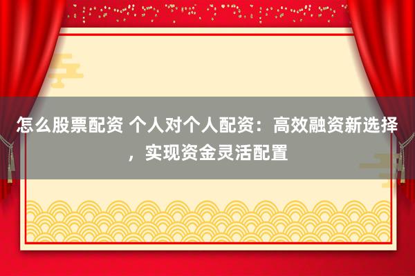 怎么股票配资 个人对个人配资:高效融资新选择,实现资金灵活配置