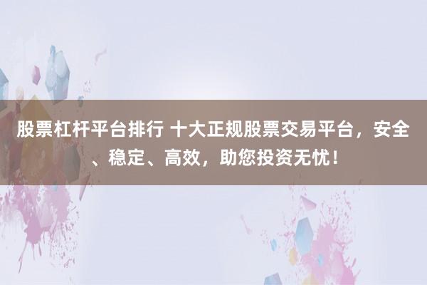 股票杠杆平台排行 十大正规股票交易平台,安全、稳定、高效,助您投资无忧!