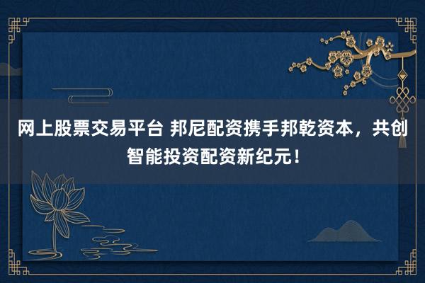 网上股票交易平台 邦尼配资携手邦乾资本,共创智能投资配资新纪元!