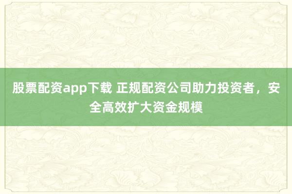 股票配资app下载 正规配资公司助力投资者,安全高效扩大资金规模