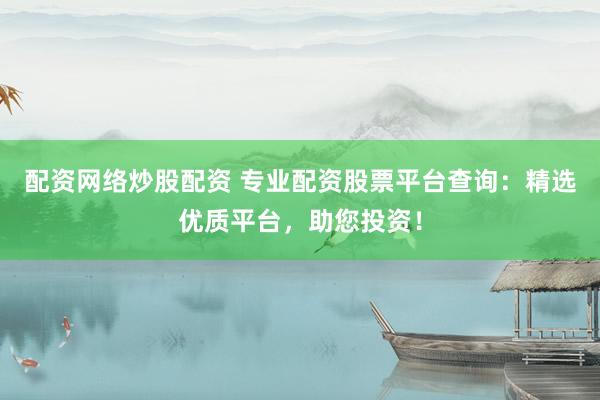 配资网络炒股配资 专业配资股票平台查询:精选优质平台,助您投资!