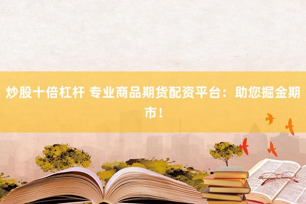 炒股十倍杠杆 专业商品期货配资平台:助您掘金期市!