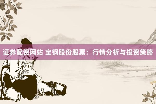证券配资网站 宝钢股份股票:行情分析与投资策略