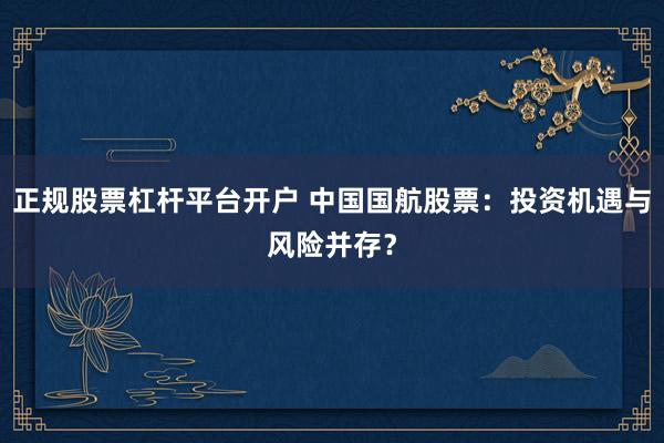 正规股票杠杆平台开户 中国国航股票:投资机遇与风险并存?