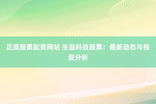 正规股票配资网站 生益科技股票：最新动态与投资分析