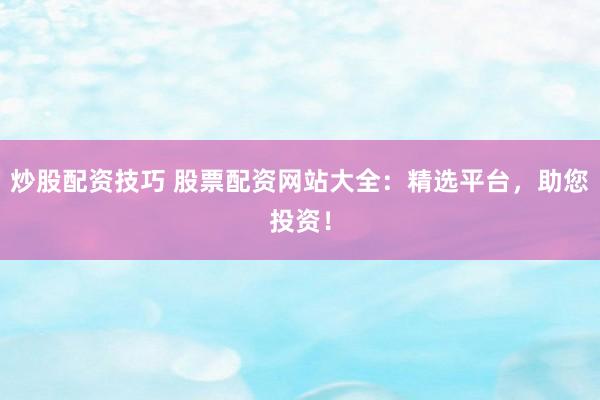 炒股配资技巧 股票配资网站大全:精选平台,助您投资!