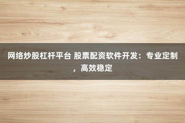 网络炒股杠杆平台 股票配资软件开发：专业定制，高效稳定