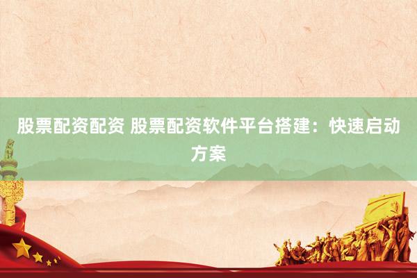 股票配资配资 股票配资软件平台搭建：快速启动方案