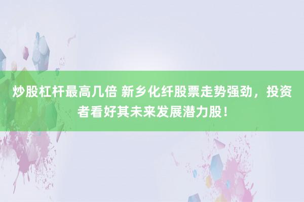 炒股杠杆最高几倍 新乡化纤股票走势强劲，投资者看好其未来发展潜力股！