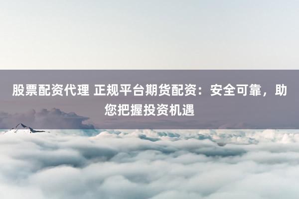 股票配资代理 正规平台期货配资:安全可靠,助您把握投资机遇