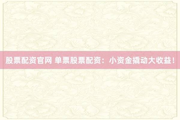 股票配资官网 单票股票配资：小资金撬动大收益！