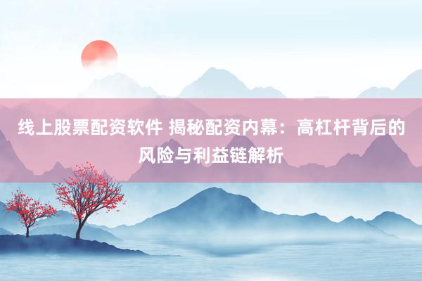线上股票配资软件 揭秘配资内幕:高杠杆背后的风险与利益链解析