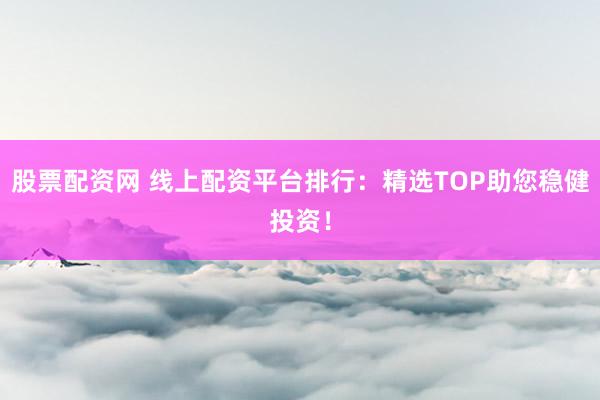 股票配资网 线上配资平台排行:精选TOP助您稳健投资!
