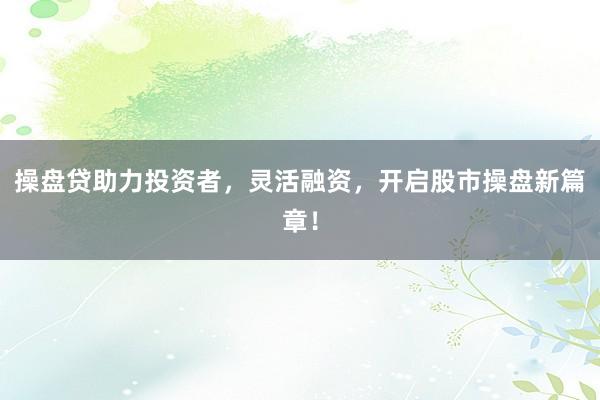 操盘贷助力投资者，灵活融资，开启股市操盘新篇章！